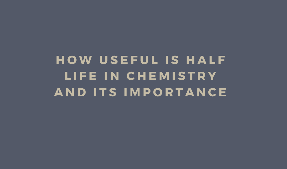 How Useful Is Half Life in Chemistry and Its Importance  
