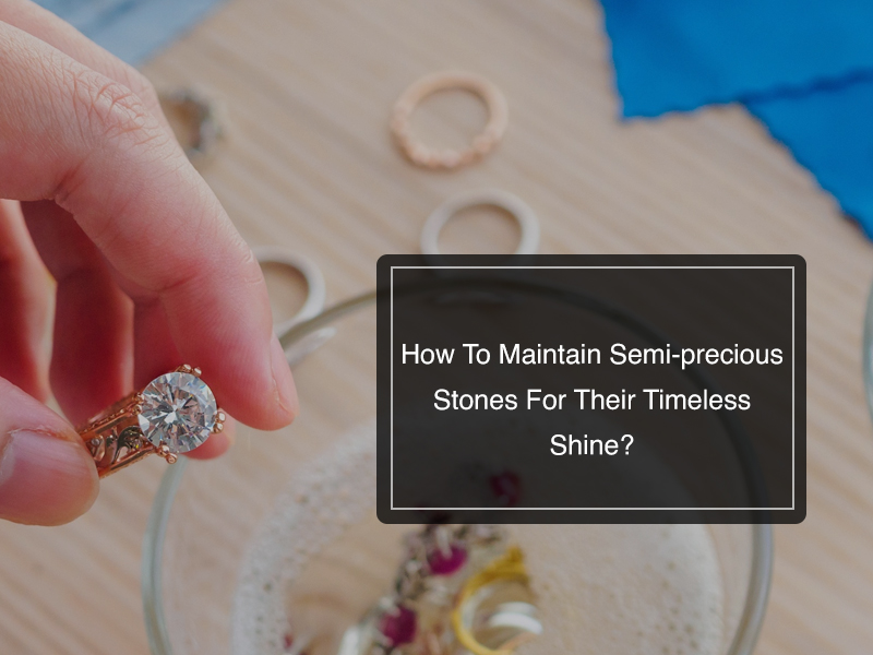 How To Maintain Semi-precious Stones For Their Timeless Shine?