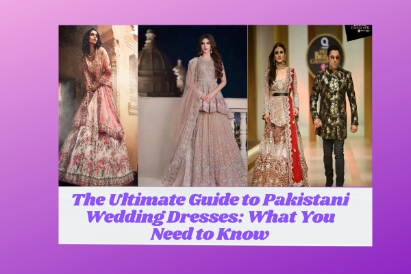 The Ultimate Guide to Pakistani Wedding Dresses: What You Need to Know