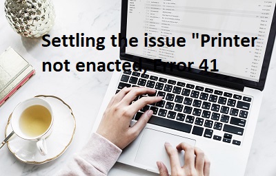Is It Safe to Say That You Are Getting �Printer Not Enacted, Blunder Code 41� Message? Figure Out Ho