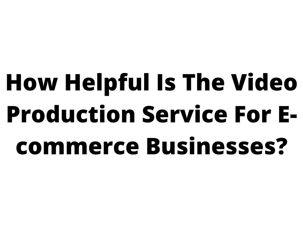 How Helpful Is the Video Production Service for E-commerce Businesses?