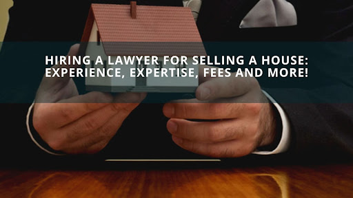 Hiring a Lawyer for Selling a House: Experience, Expertise, Fees and More!